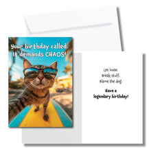 Load image into Gallery viewer, A humorous birthday card with cat wearing sunglasses and standing on a surfboard. The front says, &quot;Your birthday call. It demands CHAOS!&quot; The inside says, &quot;Let loose. Break stuff. Blame the dog. Have a legendary birthday!&quot; Includes a white envelope.
